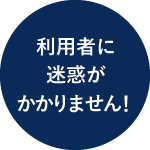 利用者に迷惑がかかりません！