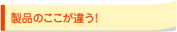 製品のここが違う!