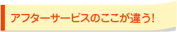 アフターサービスのここが違う!