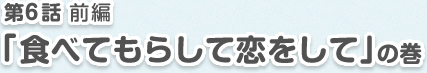 第6話 前編「食べてもらして恋をして」の巻