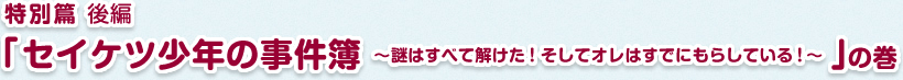 特別篇 後篇 「セイケツ少年の事件簿～謎はすべて解けた！そしてオレはすでにもらしている！～」